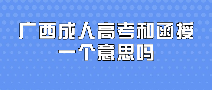 广西成人高考和函授一个意思吗