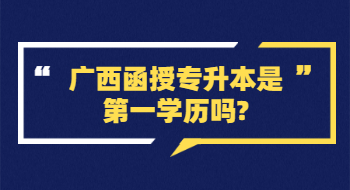 广西函授专升本是第一学历吗?