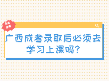 广西成考录取后必须去学习上课吗