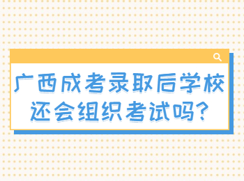 广西成考录取后学校还会组织考试吗