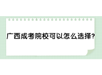 广西成考院校可以怎么选择?