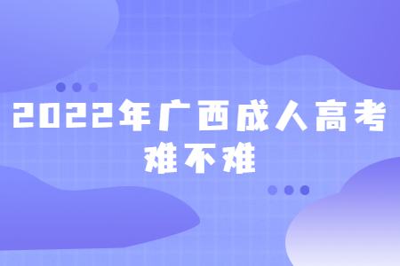 2022年广西成人高考难不难?