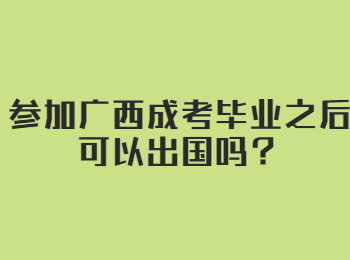 参加广西成考毕业之后可以出国吗？