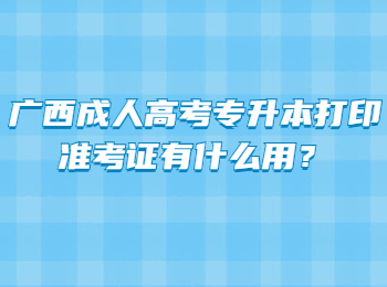 广西成人高考专升本打印准考证有什么用？