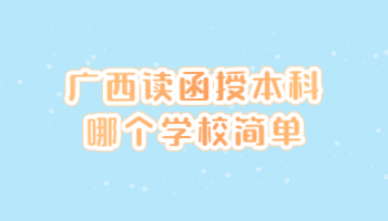 广西读函授本科哪个学校简单?