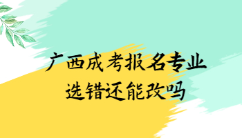 广西成考报名专业选错还能改吗