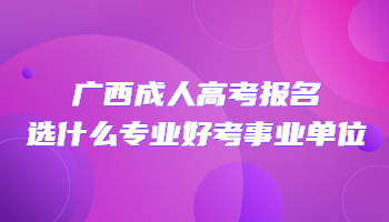 广西成人高考报名选什么专业好考事业单位