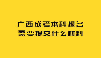 广西成考本科报名需要提交什么材料