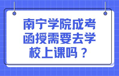 南宁学院成考函授需要去学校上课吗？